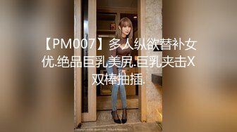 【PM007】多人纵欲替补女优.绝品巨乳美尻.巨乳夹击X双棒抽插.