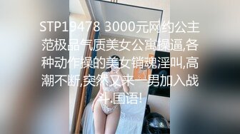 STP19478 3000元网约公主范极品气质美女公寓操逼,各种动作操的美女销魂淫叫,高潮不断,突然又来一男加入战斗.国语!