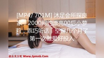 [MP4/ 701M] 沐足会所探良家，2000网约漂亮00后小萝莉，乖巧听话，空窗几个月了第一次做爱好投入