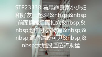 STP23338 马尾辫良家小少妇和好友一起3P&nbsp;&nbsp;前面插嘴后面扣穴&nbsp;&nbsp;掰开小穴特写&nbsp;&nbsp;洞洞清晰可见&nbsp;&nbsp;大屁股上位骑乘猛