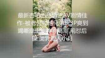 最新杏吧出品情色AV剧情佳作-被老公和他兄弟玩3P爽到竭嘶底里的呻吟高潮 前怼后操 美乳新人小月