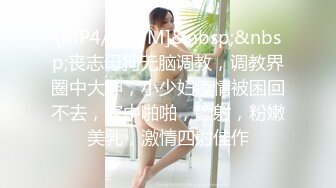 [MP4/ 419M]&nbsp;&nbsp;丧志母狗无脑调教，调教界圈中大神，小少妇疫情被困回不去，家中啪啪，颜射，粉嫩美乳，激情四射佳作