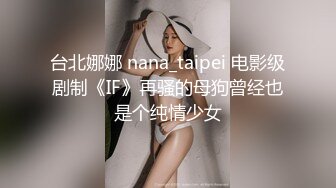 台北娜娜 nana_taipei 电影级剧制《IF》再骚的母狗曾经也是个纯情少女