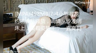 [MP4/498MB]7-4小熊寻花 约啪极品骚货，调情从沙发到床上，换着姿势干，一直爽到爆