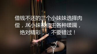 借钱不还的三个小妹妹选择肉偿，JK小妹被债主各种蹂躏，绝对精彩，，不要错过！