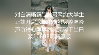 对白清晰露脸帅哥网约大学生正妹开房滚床单稚嫩哭腔呻吟声听得心痒痒圆润美臀干出白浆1080P高清原版