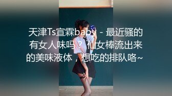 天津Ts宣霖baby - 最近骚的有女人味吗？ 仙女棒流出来的美味液体，想吃的排队咯~ 