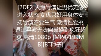 [2DF2]火爆导演让男优无法进入状态 女优只好用身体安抚导演不要生气 激情性爱挑逗让导演无法自拔操到疯狂超爽 高清1080p [MP4/199MB][BT种子]