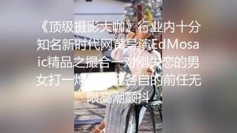 《顶级摄影大咖》行业内十分知名新时代网黄导演EdMosaic精品之撮合一对刚失恋的男女打一炮来忘记各自的前任无限高潮颤抖