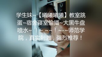 学生妹~【曦曦曦曦】教室跳蛋~宿舍寝室偷播~大黑牛盘喷水~ ！~ ~~！~-~师范学院，真实刺激，强烈推荐！