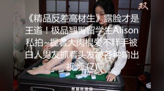 《精品反差高材生》露脸才是王道！极品翘臀留学生Alison私拍~握着大肉棍爱不释手被白人男友抓着头发被各种输出视频 (7)