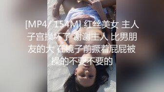 [MP4/ 154M] 红丝美女 主人子宫操坏了 谢谢主人 比男朋友的大 在镜子前撅着屁屁被操的不要不要的