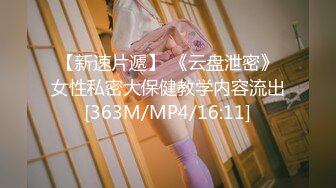 【新速片遞】 《云盘泄密》女性私密大保健教学内容流出[363M/MP4/16:11]