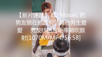 【新片速遞】 ED Mosaic 把男友捆在她面前与其他男生爱爱❤️男友纾困后轮棒潮吹颜射[1070M/MP4/56:58]