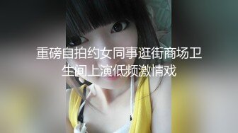 重磅自拍约女同事逛街商场卫生间上演低频激情戏