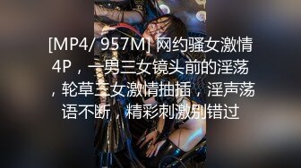 [MP4/ 957M] 网约骚女激情4P，一男三女镜头前的淫荡，轮草三女激情抽插，淫声荡语不断，精彩刺激别错过