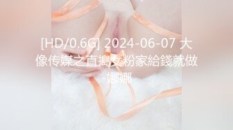 [HD/0.6G] 2024-06-07 大像传媒之直搗女粉家給錢就做-娜娜