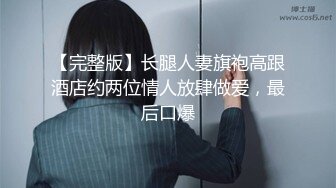 【完整版】长腿人妻旗袍高跟酒店约两位情人放肆做爱，最后口爆