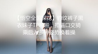 【悟空全国探花】豹纹裤子黑衣妹子TP啪啪，扣逼口交骑乘后入多种姿势换着操