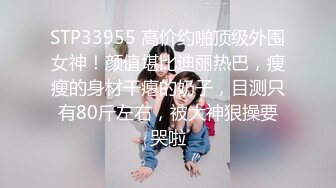 STP33955 高价约啪顶级外围女神！颜值堪比迪丽热巴，瘦瘦的身材干瘪的奶子，目测只有80斤左右，被大神狠操要哭啦