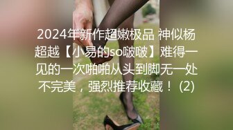 2024年新作超嫩极品 神似杨超越【小易的so啵啵】难得一见的一次啪啪从头到脚无一处不完美，强烈推荐收藏！ (2)