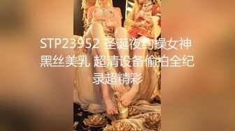 STP23952 圣诞夜约操女神 黑丝美乳 超清设备偷拍全纪录超精彩