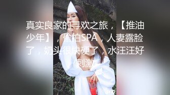 真实良家的寻欢之旅，【推油少年】，偷拍SPA，人妻露脸了，奶头很快硬了，水汪汪好刺激