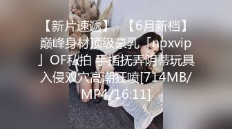 【新片速遞】✨【6月新档】巅峰身材顶级豪乳「npxvip」OF私拍 手指抚弄阴蒂玩具入侵双穴高潮狂喷[714MB/MP4/16:11]