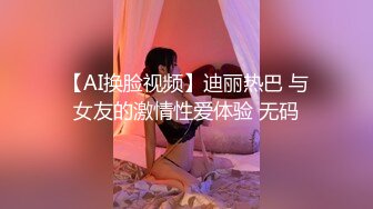 【AI换脸视频】迪丽热巴 与女友的激情性爱体验 无码