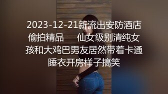 2023-12-21新流出安防酒店偷拍精品❤️仙女级别清纯女孩和大鸡巴男友居然带着卡通睡衣开房样子搞笑