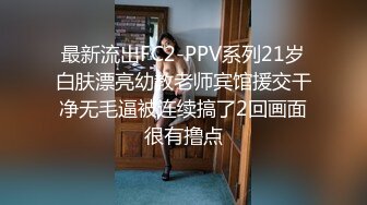 最新流出FC2-PPV系列21岁白肤漂亮幼教老师宾馆援交干净无毛逼被连续搞了2回画面很有撸点