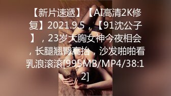 【新片速遞】【AI高清2K修复】2021.9.5，【91沈公子】，23岁大胸女神今夜相会，长腿翘臀高抬，沙发啪啪看乳浪滚滚[995MB/MP4/38:12]