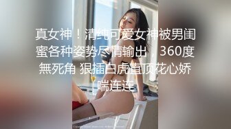 真女神！清纯可爱女神被男闺蜜各种姿势尽情输出，360度無死角 狠插白虎直顶花心娇喘连连