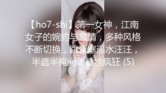 【ho7-shi】第一女神，江南女子的婉约与风情，多种风格不断切换，跳蛋塞逼水汪汪，半遮半掩间让粉丝疯狂 (5)