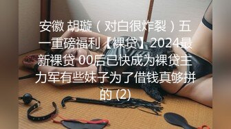 安徽 胡璇（对白很炸裂）五一重磅福利【裸贷】2024最新裸贷 00后已快成为裸贷主力军有些妹子为了借钱真够拼的 (2)