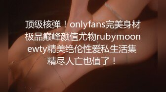 顶级核弹！onlyfans完美身材极品巅峰颜值尤物rubymoonewty精美绝伦性爱私生活集 精尽人亡也值了！