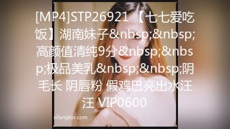 [MP4]STP26921 【七七爱吃饭】湖南妹子&nbsp;&nbsp;高颜值清纯9分&nbsp;&nbsp;极品美乳&nbsp;&nbsp;阴毛长 阴唇粉 假鸡巴亮出水汪汪 VIP0600