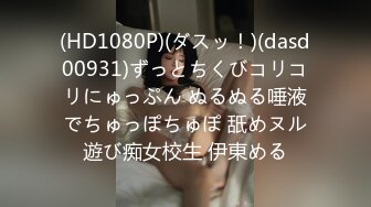 (HD1080P)(ダスッ！)(dasd00931)ずっとちくびコリコリにゅっぷん ぬるぬる唾液でちゅっぽちゅぽ 舐めヌル遊び痴女校生 伊東める