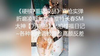 《硬核?重磅极品》真枪实弹折磨凌辱女奴！推特长春SM大神【万磁王】私拍性福日记~各种啪啪调教露脸高颜反差婊