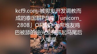 kcf9.com-被男友开发调教而成的泰国群P女王「unicorn_2808」OF私拍 大屌炮友鸡巴被舔的油光发亮抓起马尾后入爆操