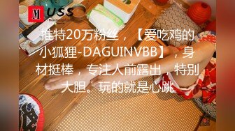 推特20万粉丝，【爱吃鸡的小狐狸-DAGUINVBB】，身材挺棒，专注人前露出，特别大胆。玩的就是心跳