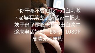 “你干嘛不要拍我”对白刺激~老婆买菜去了赶紧家中把大姨子肏了露脸无套干出白浆中途来电话她说“她吧”1080P高清无水原版