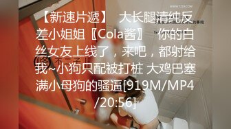 【新速片遞】  大长腿清纯反差小姐姐〖Cola酱〗⚡你的白丝女友上线了，来吧，都射给我~小狗只配被打桩 大鸡巴塞满小母狗的骚逼[919M/MP4/20:56]