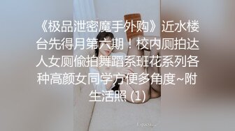 《极品泄密魔手外购》近水楼台先得月第六期！校内厕拍达人女厕偸拍舞蹈系班花系列各种高颜女同学方便多角度~附生活照 (1)