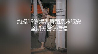 约操19岁爆乳舞蹈系妹纸安全期无套随便操