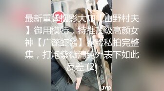 最新重弹摄影大咖【山野村夫】御用模特，特推顶级高颜女神【广深虾酱】露脸私拍完整集，打炮紫薇清纯外表下如此反差 (2)