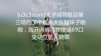 [u3c3.com]太子探花极品第三场约了个苗条大长腿妹子啪啪，拨开内裤舌吻摸逼69口交站立后入骑乘