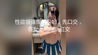 性欲很强悍的少妇，先口交，在女上啪啪玩肛交