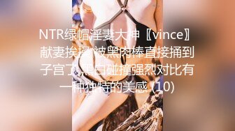 NTR绿帽淫妻大神〖vince〗献妻挨操 被黑肉棒直接捅到子宫了 黑白碰撞强烈对比有一种独特的美感 (10)