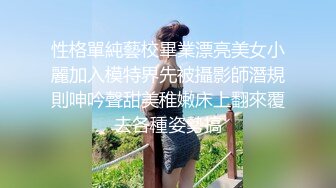 性格單純藝校畢業漂亮美女小麗加入模特界先被攝影師潛規則呻吟聲甜美稚嫩床上翻來覆去各種姿勢搞